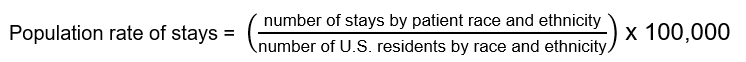 Population rate of stays equals open parenthesis, number of stays 
					by patient race and ethnicity divided by number of U.S. residents by race and ethnicity, close parenthesis times 
					one hundred thousand.